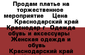 Продам платье на торжественное  мероприятие  › Цена ­ 9 000 - Краснодарский край, Краснодар г. Одежда, обувь и аксессуары » Женская одежда и обувь   . Краснодарский край,Краснодар г.